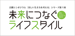 公開シンポジウム『美しい生き方を考える』シリーズ第1回　未来につなぐライフスタイル