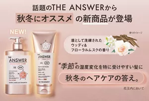 THE ANSWERから秋冬におすすめの新商品が登場。凛として洗練されたウッディ＆フローラルムスクの香り。季節の湿度変化を特に受けやすい髪に、秋冬のヘアケアの答え。（花王内において）