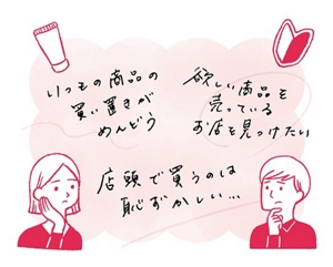 いつもの商品の買い置きがめんどう 欲しい商品を売っているお店を見つけたい 店頭で買うのは恥ずかしい…