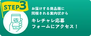 STEP3 お届けする商品箱に同梱される案内状から キレチャレ応募フォームにアクセス！