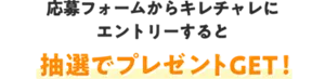 応募フォームからキレチャレにエントリーすると抽選でプレゼントGET！