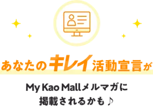 あなたのキレイ活動宣言がMy Kao Mallメルマガに掲載されるかも