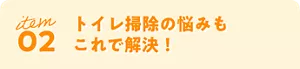 item 02 トイレ掃除の悩みもこれで解決！