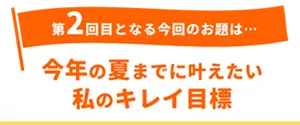 第2回目となる今回のお題は「今年の夏までに叶えたい私のキレイ目標」
