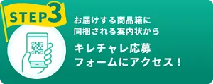 STEP3 お届けする商品箱に同梱される案内状から キレチャレ応募フォームにアクセス！