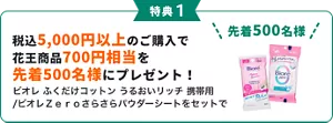 税込5,000円以上のご購入の先着500名様には、1つ目の特典として、ビオレ　ふくだけコットン　うるおいリッチ　携帯用　と、ビオレゼロさらさらパウダーシートをセットにした、700円相当をプレゼント。