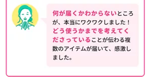 Cさん「何が届くかわからないところが、本当にワクワクしました！どう使うかまでを考えてくださっていることが伝わる複数のアイテムが届いて、感激しました。」