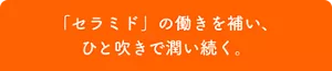 「セラミド」の働きを補い、ひと吹きで潤い続く。