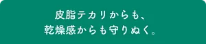 皮脂テカリからも、乾燥感からも守りぬく。