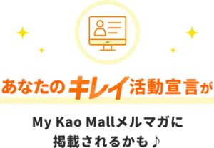 あなたのキレイ活動宣言が、マイ花王モールのメルマガに掲載されるかも。