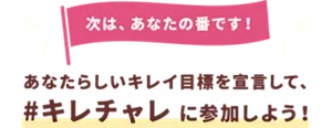 次は、あなたの番です！あなたらしいキレイ目標を宣言して、#キレチャレに参加しよう！おすすめ商品を見る。