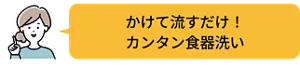 かけて流すだけ！ カンタン食器洗い