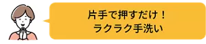 片手で押すだけ！ ラクラク手洗い