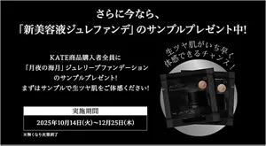 さらに今なら、「新美容液ジュレファンデ」のサンプルプレゼント中!　KATE商品購入者全員に「月夜の海月」ジュレリープファンデーションのサンプルプレゼント!まずはサンプルで生ツヤ肌をご体感ください!　実施期間 2025年10月14日(火)～12月25日(木) ※無くなり次第終了