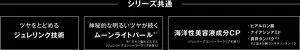 シリーズ共通　ツヤをとどめる ジュレリンク技術　神秘的な明るいツヤが続く ムーンライトパール※1 ※1 オキシ塩化ビスマス（ジュレリープコンシーラークリアを除く）　海洋性美容液成分CP（ジュレリープコンシーラークリアを除く） ヒアルロン酸 ナイアシンアミド 真珠タンパク※2 ※2加水分解 コンキオリンタンパク