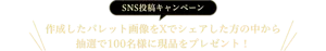 SNS投稿キャンペーン 作成したパレット画像をXでシェアした方の中から抽選で100名様に現品をプレゼント！