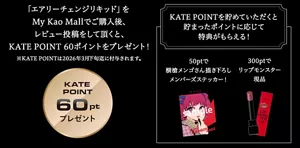 「エアリーチェンジリキッド」をMy Kao Mallでご購入後、レビュー投稿をして頂くと、KATE POINT 60ポイントをプレゼント！※KATE POINTは2026年3月下旬迄に付与されます。　KATE POINTを貯めていただくと貯まったポイントに応じて特典がもらえる！