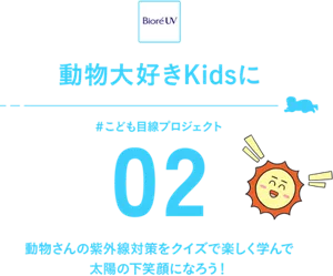 動物大好きKidsに　＃こども目線プロジェクト　02　動物さんの紫外線対策をクイズで楽しく学んで太陽の下笑顔になろう！