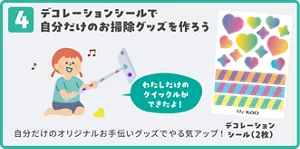 4. デコレーションシールで自分だけのお掃除グッズを作ろう 自分だけのオリジナルお手伝いグッズでやる気アップ！ デコレーションシール（2枚）