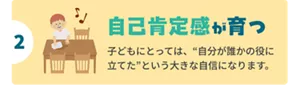 2 自己肯定感が育つ 子どもにとっては、“自分が誰かの役に立てた”という大きな自信になります。