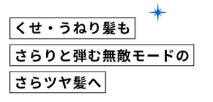 くせ・うねり髪もさらりと弾む無敵モードのさらツヤ髪へ