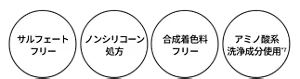 サルフェートフリー ノンシリコーン処方 合成着色料フリー アミノ酸系洗浄成分使用*7