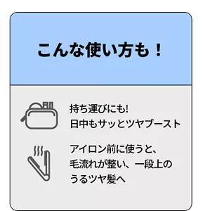 こんな使い方も！　持ち運びにも！日中もサッとツヤブースト　アイロン前に使うと、毛流れが整い、一段上の うるツヤ髪へ