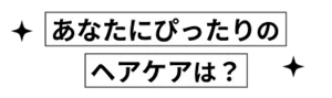 あなたにぴったりのヘアケアは？