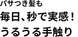 パサつき髪も 毎日、秒で実感！ うるうる手触り