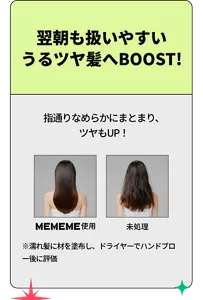 翌朝も扱いやすいうるツヤ髪へBOOST！ 指通りなめらかにまとまり、ツヤもUP！ ※濡れ髪に材を塗布し、ドライヤーでハンドブロー後に評価