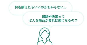 何を揃えたらいいのかわからない... 掃除や洗濯ってどんな商品があれば楽になるの？