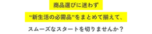 商品選びに迷わず“新生活の必需品”をまとめて揃えて､スムーズなスタートを切りませんか？