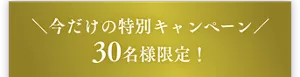 今だけの特別キャンペーン 30名様限定！