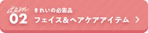 02　きれいの必需品 フェイス＆ヘアケアアイテム