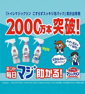 「トイレマジックリン こすらずスッキリ泡パック」 累計出荷数 2000万本突破！　ホント毎日マジ助かる！ *当社品比 ※2023年10月2日～2025年4月15日までに出荷された本体とつめかえ総容量を、本体容量（300ml）で本数に換算