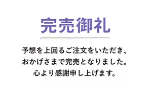 完売御礼　予想を上回るご注文をいただき、 おかげさまで完売となりました。 心より感謝申し上げます。