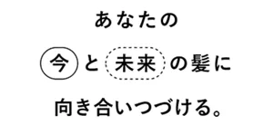 あなたの今と未来の髪に向き合い続ける