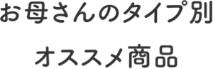 お母さんのタイプ別オススメ商品
