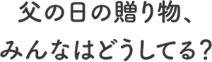 父の日の贈り物、みんなはどうしてる？