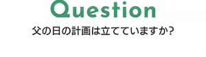 Question 父の日の計画は立てていますか？