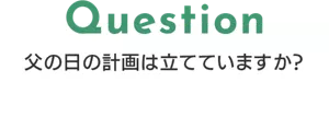 Question 父の日の計画は立てていますか？
