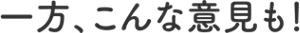 一方、こんな意見も！