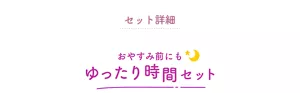 セット詳細 おやすみ前にもゆったり時間セット
