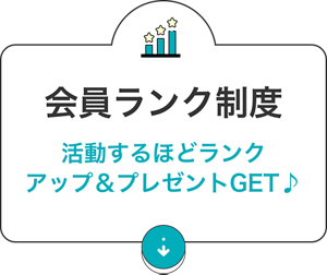 会員ランク制度：活動するほどランクアップ＆プレゼントGET♪