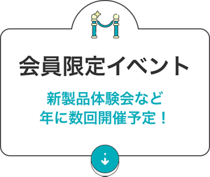 会員限定イベント：新製品体験会など年に数回開催予定！