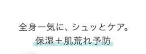 全身一気に、シュッとケア。保湿＋肌荒れ予防