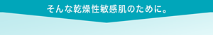 そんな乾燥性敏感肌のために。