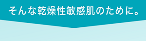 そんな乾燥性敏感肌のために。