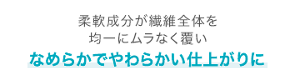 柔軟成分が繊維全体を 均一にムラなく覆いなめらかでやわらかい仕上がりに