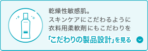 乾燥性敏感肌。 スキンケアにこだわるように 衣料用柔軟剤にもこだわりを「こだわりの製品設計」を見る
